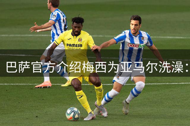巴萨官方介绍梅西为亚马尔洗澡：18年前的慈善活动，多名球员参加