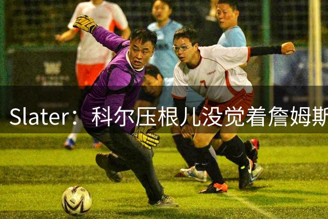 Slater：科尔压根儿没觉着詹姆斯加盟勇士的传闻是认真的